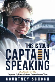 This Is Your Captain Speaking Reaching for the Sky Despite a Lifetime of Abuse, Depression and Fear【電子書籍】[ Courtney Schoch ]