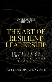 Unbreakable Threads: The Art of Resilient Leadership in Times of Personal and Organizational Trauma【電子書籍】[ Tatyana Moaton, PhD ]