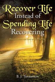 Recover Life Instead of Spending Life Recovering Dealing with the Loss of a Loved One【電子書籍】[ B. J. Thompson ]
