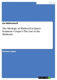 The Ideology of Manhood in James Fenimore Cooper's The Last of the Mohicans【電子書籍】[ Kai M?hlenhoff ]