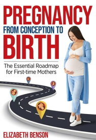 Pregnancy From Conception to Birth: The Essential Roadmap for First-time Mothers【電子書籍】[ Elizabeth Benson ]