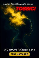 Come Smettere di Essere Tossici e Costruire Relazioni Sane. Autoconsapevolezza, Intelligenza Emotiva e strumenti per rompere la manipolazione, sanare l’attaccamento e creare legami duraturi