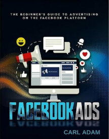 Facebook Ads The Beginner’s Guide to Advertising on the Facebook Platform【電子書籍】[ Carl Adam ]