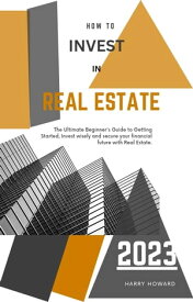 HOW TO INVEST IN REAL ESTATE The Ultimate Beginner's Guide to Getting Started, Invest wisely and secure your financial future with Real Estate.【電子書籍】[ Harry Howard ]