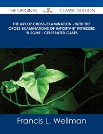 The Art of Cross-Examination - With the Cross-Examinations of Important Witnesses in Some - Celebrated Cases - The Original Classic Edition【電子書籍】[ Francis L. Wellman ]