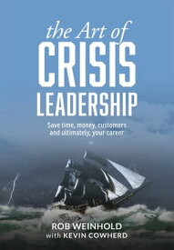 The Art of Crisis Leadership Save Time, Money, Customers and Ultimately, Your Career【電子書籍】[ Rob Weinhold ]