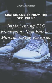 Sustainability from the Ground Up - Implementing ESG Practices at New Balance Manufacturing Factories【電子書籍】[ John MaxWealth ]