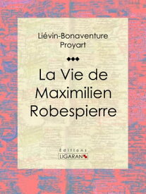La Vie de Maximilien Robespierre【電子書籍】[ Li?vin-Bonaventure Proyart ]