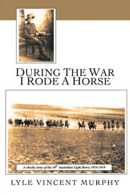 During the War I Rode a Horse A Cheeky Story of the 10Th Australian Light Horse 1914-1919【電子書籍】[ Lyle Vincent Murphy ]