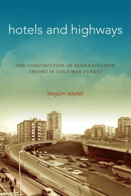 Hotels and Highways The Construction of Modernization Theory in Cold War Turkey【電子書籍】[ Beg?m Adalet ]