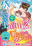 パパになった航空王は秘密のベビーごと激甘愛で取り戻す〜すべてを失ったのに一途なパイロットの最愛に包…