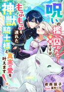 呪いの檻に囚われた令嬢ですが、もふもふを連れた神獣騎士様と真実の愛を叶えます！