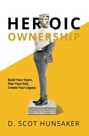 Heroic Ownership Build Your Team, Plan Your Exit, Create Your Legacy【電子書籍】[ D. Scot Hunsaker ]