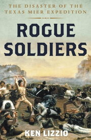 Rogue Soldiers The Disaster of the Texas Mier Expedition【電子書籍】[ Ken Lizzio ]