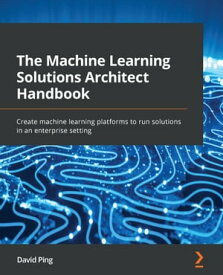 The Machine Learning Solutions Architect Handbook Create machine learning platforms to run solutions in an enterprise setting【電子書籍】[ David Ping ]