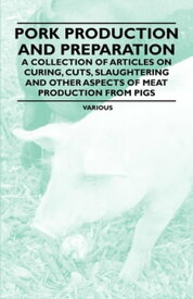 Pork Production and Preparation - A Collection of Articles on Curing, Cuts, Slaughtering and Other Aspects of Meat Production from Pigs【電子書籍】[ Various ]
