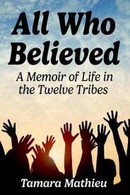 All Who Believed: A Memoir of Life in the Twelve Tribes【電子書籍】[ Tamara Mathieu ]