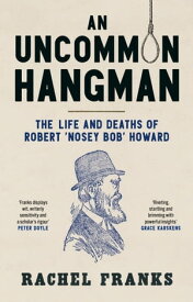 An Uncommon Hangman The life and deaths of Robert ‘Nosey Bob’ Howard【電子書籍】[ Rachel ]