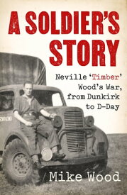 A Soldier's Story Neville ‘Timber' Wood's War, from Dunkirk to D-Day【電子書籍】[ Mike Wood ]