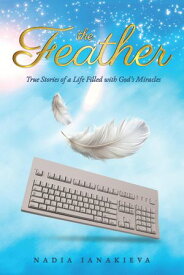 THE FEATHER True Stories of a Life Filled with God's Miracles 【電子書籍】[ Nadia lanakieva ]