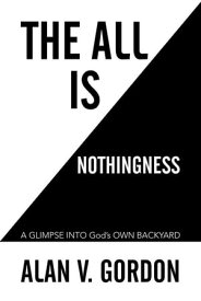 The All Is Nothingness A Glimpse into God’S Own Backyard【電子書籍】[ Alan V. Gordon ]