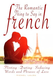 The Romantic Thing to Say in French Flirting ? Dating - Seducing Words and Phrases of Love【電子書籍】[ Michel Lalou ]