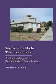 Segregation Made Them Neighbors An Archaeology of Racialization in Boise, Idaho【電子書籍】[ William A. White III ]