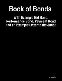 Book of Bonds - With Example Bid Bond, Performance Bond, Payment Bond and an Example Letter to the Judge【電子書籍】[ L. Lewis ]