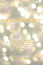 The Glitter Project Positive, Loving & Inspirational Thoughts to Let Your Body, Mind & Soul Shine!【電子書籍】[ Leanne Hart ]