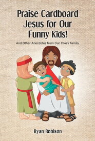 Praise Cardboard Jesus For Our Funny Kids! And Other Anecdotes from our Crazy Family【電子書籍】[ Ryan Robison ]