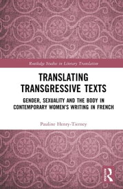 Translating Transgressive Texts Gender, Sexuality and the Body in Contemporary Women’s Writing in French【電子書籍】[ Pauline Henry-Tierney ]
