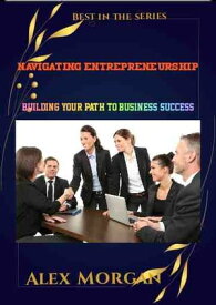 Navigating Entrepreneurship Building Your Path to Business Success【電子書籍】[ Alex Morgan ]