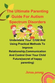 The ultimate parenting guide for autism spectrum disorders Understanding your child and using practical methods to improve relationship, communication and control over your child future(secret of happy parenting)【電子書籍】[ James pervey ]