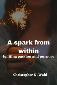 A Spark from within Igniting passion and purpose【電子書籍】[ Christopher N. Wahl ]