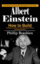 Albert Einstein: Extraordinary Life Lessons That Will Change Your Life Forever (How to Build Intelligence, Confidence and Independence Without Sacrificing Childhood)