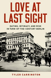 Love at Last Sight Dating, Intimacy, and Risk in Turn-of-the-Century Berlin【電子書籍】[ Tyler Carrington ]