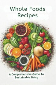Whole Foods Recipes: A Comprehensive Guide To Sustainable Living【電子書籍】[ Gupta Amit ]