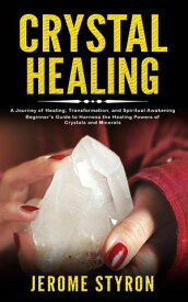 Crystal Healing A Journey of Healing, Transformation, and Spiritual Awakening (Beginner's Guide to Harness the Healing Powers of Crystals and Minerals)【電子書籍】[ Jerome Styron ]