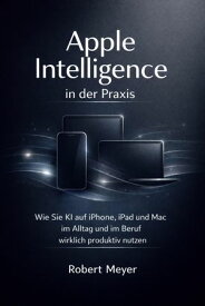 Apple Intelligence in der Praxis Wie Sie KI auf iPhone, iPad und Mac im Alltag und im Beruf wirklich produktiv nutzen【電子書籍】[ Robert Meyer ]