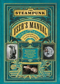 The Steampunk User's Manual An Illustrated Practical and Whimsical Guide to Creating Retro-futurist Dreams【電子書籍】[ Jeff VanderMeer ]