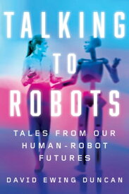 Talking to Robots Tales from Our Human-Robot Futures【電子書籍】[ David Ewing Duncan ]