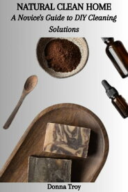 NATURAL CLEAN HOME: A Novice's Guide to DIY Cleaning Solutions【電子書籍】[ Donna Troy ]