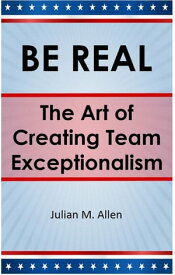 Be Real: The Art of Creating Team Exceptionalism BE REAL, #2【電子書籍】[ Julian M. Allen ]