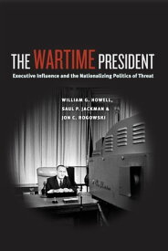 The Wartime President Executive Influence and the Nationalizing Politics of Threat【電子書籍】[ William G. Howell ]