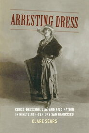 Arresting Dress Cross-Dressing, Law, and Fascination in Nineteenth-Century San Francisco【電子書籍】[ Clare Sears ]