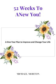 52 Weeks to a New You! A One-Year Plan To Improve and Change Your Life 【電子書籍】[ Michael Morton ]
