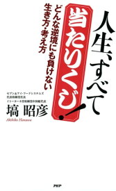 人生、すべて当たりくじ！ どんな逆境にも負けない生き方・考え方【電子書籍】[ 塙昭彦 ]
