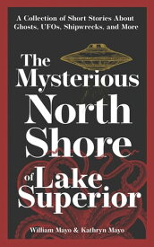 The Mysterious North Shore of Lake Superior A Collection of Short Stories About Ghosts, UFOs, Shipwrecks, and More【電子書籍】[ William Mayo ]