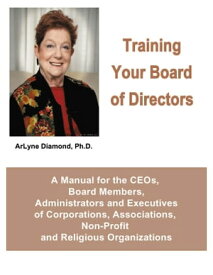 Training Your Board of Directors A Manual for the CEOs, Board Members, Administrators and Executives of Corporations, Associations, Non-Profit and Religious Organizations【電子書籍】[ ArLyne Diamond, Ph.D. ]