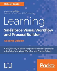 Learning Salesforce Visual Workflow and Process Builder - Second Edition Click your way to automating various business processes using Salesforce Visual Workflow【電子書籍】[ Rakesh Gupta ]